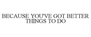 BECAUSE YOU'VE GOT BETTER THINGS TO DO