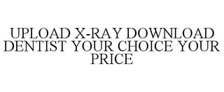 UPLOAD X-RAY DOWNLOAD DENTIST YOUR CHOICE YOUR PRICE