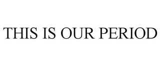 THIS IS OUR PERIOD