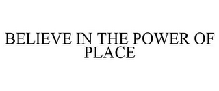 BELIEVE IN THE POWER OF PLACE