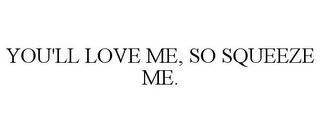 YOU'LL LOVE ME, SO SQUEEZE ME.