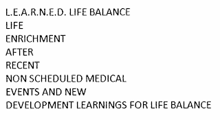 L.E.A.R.N.E.D. LIFE BALANCE  LIFE ENRICHMENT AFTER RECENT NON SCHEDULED MEDICALEVENTS AND NEW DEVELOPMENT LEARNINGS FOR LIFE BALANCE