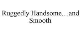 RUGGEDLY HANDSOME....AND SMOOTH