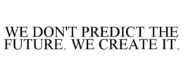 WE DON'T PREDICT THE FUTURE. WE CREATE IT.