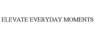 ELEVATE EVERYDAY MOMENTS