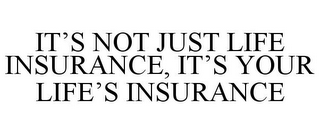 IT'S NOT JUST LIFE INSURANCE, IT'S YOUR LIFE'S INSURANCE