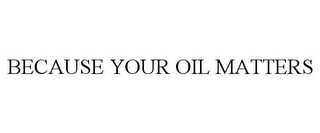 BECAUSE YOUR OIL MATTERS