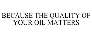 BECAUSE THE QUALITY OF YOUR OIL MATTERS