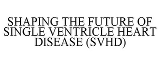 SHAPING THE FUTURE OF SINGLE VENTRICLE HEART DISEASE (SVHD)