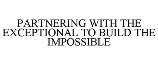 PARTNERING WITH THE EXCEPTIONAL TO BUILDTHE IMPOSSIBLE