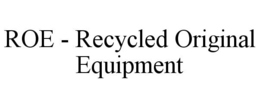 ROE - RECYCLED ORIGINAL EQUIPMENT