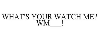 WHAT'S YOUR WATCH ME? WM___!