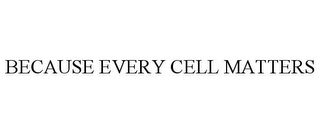 BECAUSE EVERY CELL MATTERS