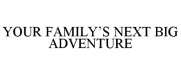 YOUR FAMILY'S NEXT BIG ADVENTURE
