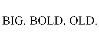 BIG. BOLD. OLD.