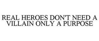 REAL HEROES DON'T NEED A VILLAIN ONLY A PURPOSE