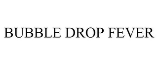 BUBBLE DROP FEVER
