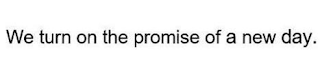 WE TURN ON THE PROMISE OF A NEW DAY.