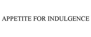 APPETITE FOR INDULGENCE