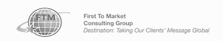 FIRST TO MARKET CONSULTING GROUP DESTINATION: TAKING OUR CLIENTS' MESSAGE GLOBAL FTM