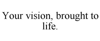 YOUR VISION, BROUGHT TO LIFE.