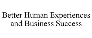 BETTER HUMAN EXPERIENCES AND BUSINESS SUCCESS