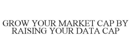 GROW YOUR MARKET CAP BY RAISING YOUR DATA CAP