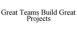 GREAT TEAMS BUILD GREAT PROJECTS