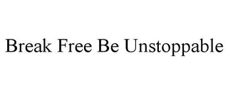 BREAK FREE BE UNSTOPPABLE