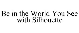 BE IN THE WORLD YOU SEE WITH SILHOUETTE