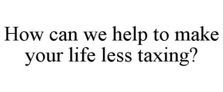 HOW CAN WE HELP TO MAKE YOUR LIFE LESS TAXING?