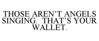 THOSE AREN'T ANGELS SINGING. THAT'S YOUR WALLET.