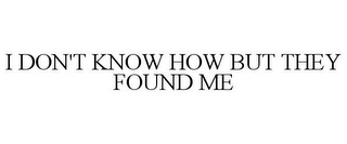 I DON'T KNOW HOW BUT THEY FOUND ME