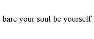 BARE YOUR SOUL BE YOURSELF