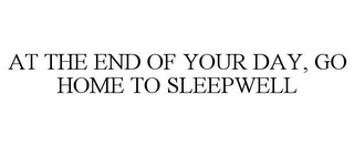 AT THE END OF YOUR DAY, GO HOME TO SLEEPWELL