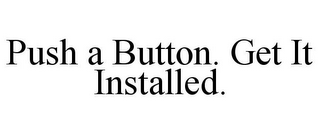 PUSH A BUTTON. GET IT INSTALLED.