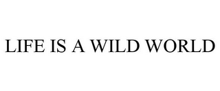 LIFE IS A WILD WORLD