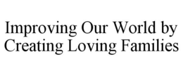 IMPROVING OUR WORLD BY CREATING LOVING FAMILIES