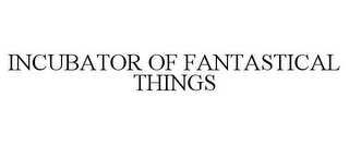 INCUBATOR OF FANTASTICAL THINGS