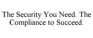 THE SECURITY YOU NEED. THE COMPLIANCE TO SUCCEED.