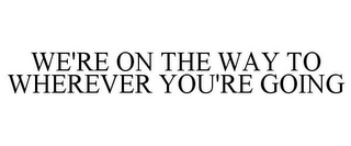 WE'RE ON THE WAY TO WHEREVER YOU'RE GOING