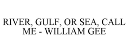 RIVER, GULF, OR SEA, CALL ME - WILLIAM GEE