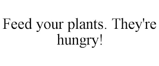 FEED YOUR PLANTS. THEY'RE HUNGRY!