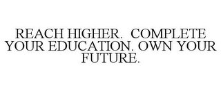 REACH HIGHER. COMPLETE YOUR EDUCATION. OWN YOUR FUTURE.