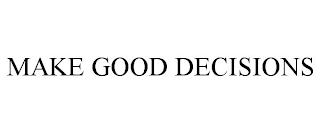 MAKE GOOD DECISIONS