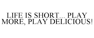 LIFE IS SHORT... PLAY MORE, PLAY DELICIOUS!