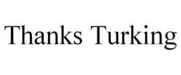 THANKS TURKING