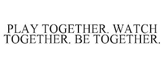 PLAY TOGETHER. WATCH TOGETHER. BE TOGETHER.