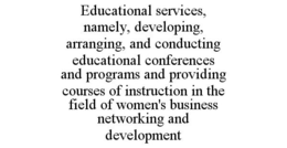 EDUCATIONAL SERVICES, NAMELY, DEVELOPING, ARRANGING, AND CONDUCTING EDUCATIONAL CONFERENCES AND PROGRAMS AND PROVIDING COURSES OF INSTRUCTION IN THE FIELD OF WOMEN'S BUSINESS NETWORKING AND DEVELOPMENT