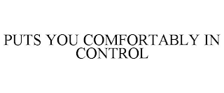 PUTS YOU COMFORTABLY IN CONTROL